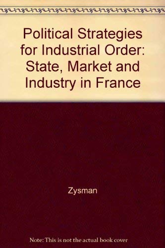 Political Strategies for Industrial Order: State, Market, and Industry in France (9780520028890) by Zysman, John