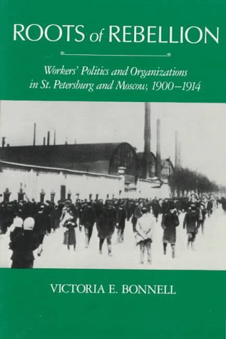 Roots of Rebellion: Workers' Politics and Organizations in St. Petersburg and Moscow, 1900-1914 - Victoria E. Bonnell