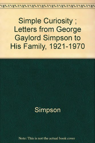 Imagen de archivo de Simple Curiosity: Letters from George Gaylord Simpson to His Family, 1921-1970 (Simpson's work as a poleontologist helped to revolutionize evolutionary biology in the 1940's) a la venta por GloryBe Books & Ephemera, LLC