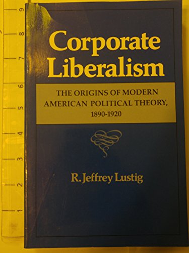 Corporate Liberalism: The Origins of Modern American Political Theory, 1890-1920 (9780520058941) by Lustig, R. Jeffrey