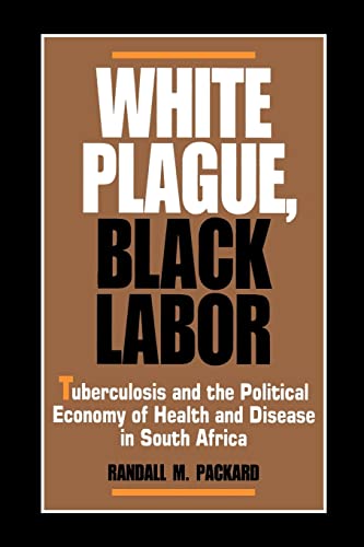 White Plague, Black Labor: Tuberculosis and the Political Economy of Health and Disease in South Africa (Volume 23) (Comparative Studies of Health Systems and Medical Care) - Randall M. Packard