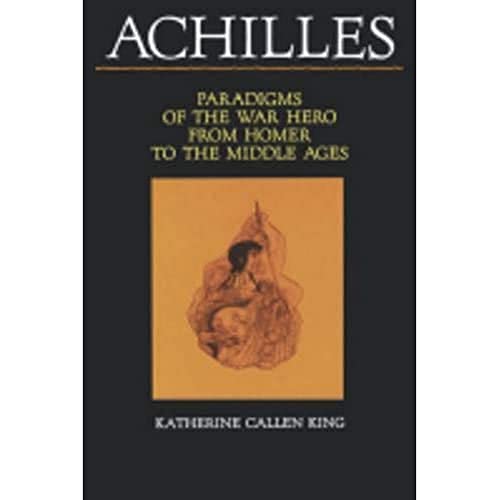 Achilles: Paradigms of the War Hero from Homer to the Middle Ages - King, Katherine Callen