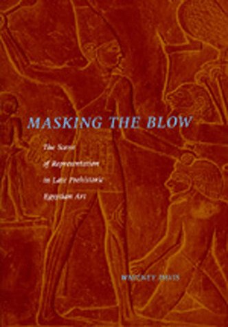 Masking the Blow: The Scene of Representation in Late Prehistoric Egyptian Art (California Studies in the History of Art) - Davis, Whitney