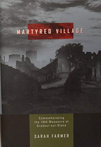 Martyred Village: Commemorating the 1944 Massacre at Oradour-Sur-Glane - Farmer, Sarah