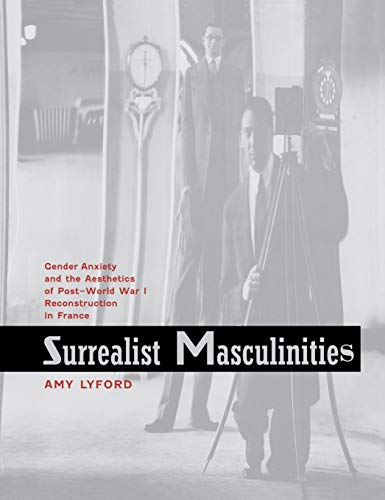 Surrealist Masculinities: Gender Anxiety and the Aesthetics of Post-World War I Reconstruction in France - Lyford, Amy