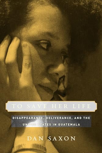 To Save Her Life. Disappearance, Deliverance, and the United States in Guatemala