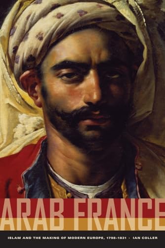 9780520260658: Arab France: Islam and the Making of Modern Europe, 1798-1831