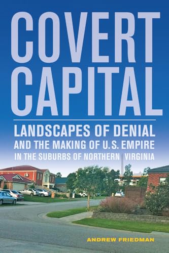 Covert Capital: Landscapes of Denial and the Making of U.S. Empire in the Suburbs of Northern Vir...