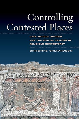 9780520280359: Controlling Contested Places: Late Antique Antioch and the Spatial Politics of Religious Controversy