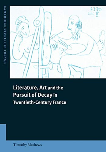 Stock image for Literature, Art and the Pursuit of Decay in Twentieth-Century France (Cambridge Studies in French, Series Number 66) for sale by Phatpocket Limited