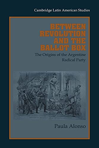 Between Revolution and the Ballot Box: The Origins of the Argentine Radical Party in the 1890s (Cambridge Latin American Studies, Series Number 86) (9780521027250) by Alonso, Paula