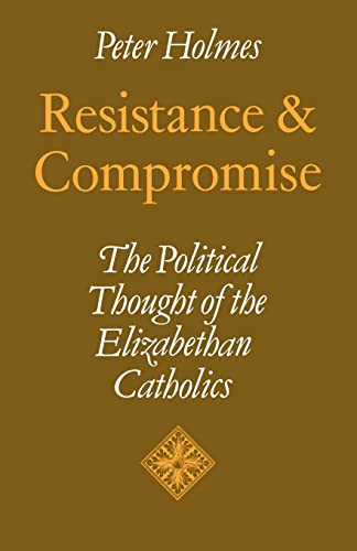Resistance and Compromise: The Political Thought of the Elizabethan Catholics (Cambridge Studies in the History and Theory of Politics) (9780521109536) by Holmes, Peter