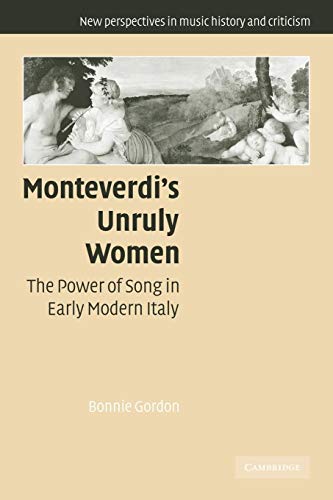 Monteverdi's Unruly Women: The Power of Song in Early Modern Italy (New Perspectives in Music History and Criticism, Series Number 14) (9780521120265) by Gordon, Bonnie