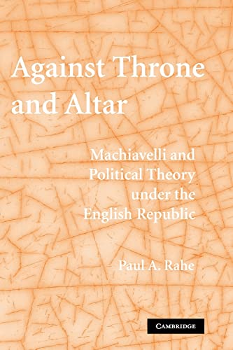 Against Throne and Altar: Machiavelli and Political Theory Under the English Republic (9780521123952) by Rahe, Paul A.