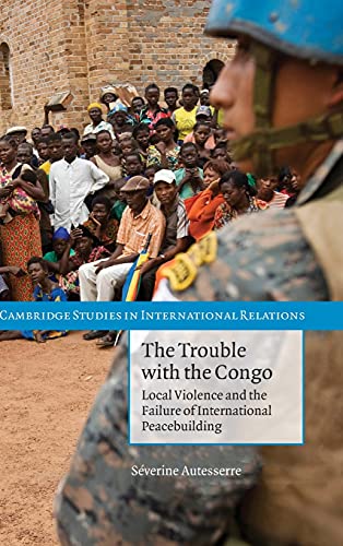 9780521191005: The Trouble with the Congo: Local Violence and the Failure of International Peacebuilding: 115 (Cambridge Studies in International Relations)