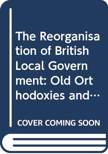 Stock image for The Reorganisation of British Local Government: Old Orthodoxies and a Political Perspective. for sale by Plurabelle Books Ltd