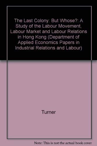 Stock image for The Last Colony: But Whose?: A Study of the Labour Movement, Labour Market and Labour Relations in Hong Kong: 5 (Department of Applied Economics ... Relations and Labour, Series Number 5)