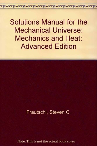 Solutions Manual for the Mechanical Universe: Mechanics and Heat: Advanced Edition (9780521349123) by Frautschi, Steven C.; Olenick, Richard P.; Apostol, Tom M.; Goodstein, D. L.