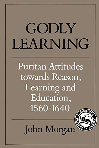 Godly Learning: Puritan Attitudes towards Reason, Learning and Education, 1560â€“1640 (9780521357005) by Morgan, John