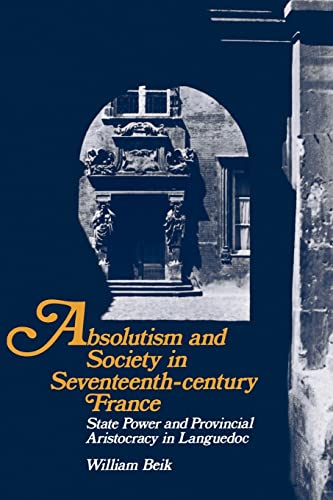 Absolutism and Society in Seventeenth-Century France: State Power and Provincial Aristocracy in Languedoc (Cambridge Studies in Early Modern History) (9780521367820) by Beik, William