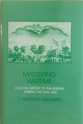 Mastering Wartime: Social History of Philadelphia During the Civil War.