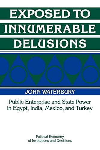 Exposed to Innumerable Delusions: Public Enterprise and State Power in Egypt, India, Mexico, and Turkey (Political Economy of Institutions and Decisions) (9780521435499) by Waterbury, John