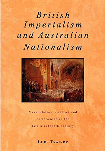 

British Imperialism and Australian Nationalism: Manipulation, Conflict and Compromise in the Late Nineteenth Century (Studies in Australian History)