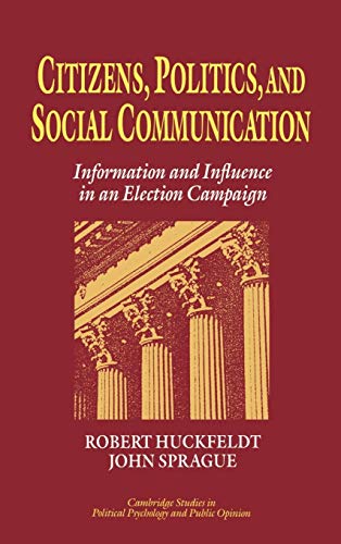 Citizens, Politics and Social Communication: Information and Influence in an Election Campaign (Cambridge Studies in Public Opinion and Political Psychology) (9780521452984) by Huckfeldt, R. Robert; Sprague, John