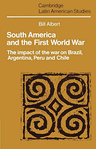 South America and the First World War: The Impact of the War on Brazil, Argentina, Peru and Chile (Cambridge Latin American Studies, Series Number 65) (9780521526852) by Albert, Bill