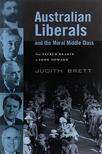 Australian Liberals and the Moral Middle Class : From Alfred Deakin to John Howard - Judith Brett