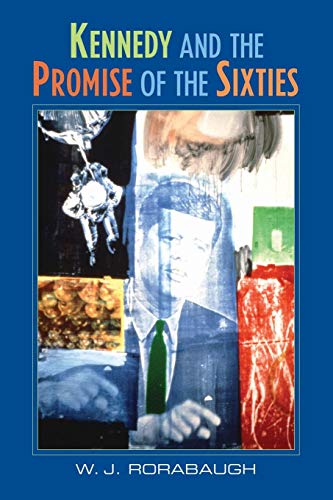 Kennedy and the Promise of the Sixties - William J. Rorabaugh