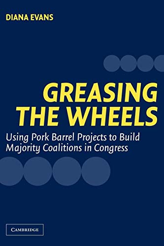 Greasing the Wheels: Using Pork Barrel Projects to Build Majority Coalitions in Congress (9780521545327) by Evans, Diana