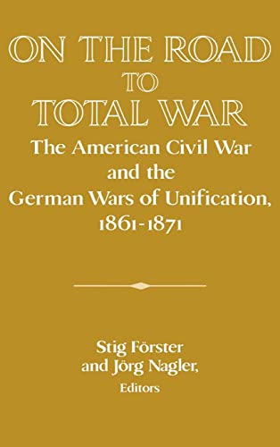 On the Road to Total War : The American Civil War and the German Wars of Unification, 1861 1871 - Stig Forster