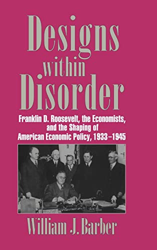 9780521560788: Designs within Disorder: Franklin D. Roosevelt, the Economists, and the Shaping of American Economic Policy, 1933–1945 (Historical Perspectives on Modern Economics)