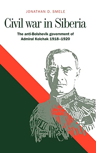 Civil War in Siberia: The Anti-Bolshevik Government of Admiral Kolchak, 1918-1920 - Smele, Jonathan D.