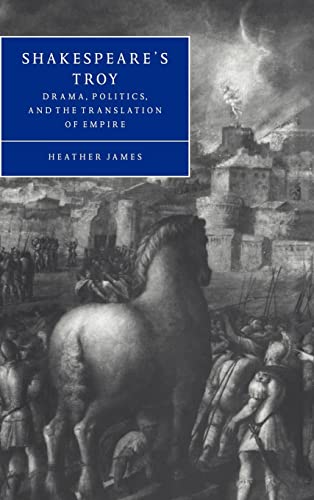 Shakespeare's Troy: Drama, Politics, and the Translation of Empire (Hardback) - Heather James