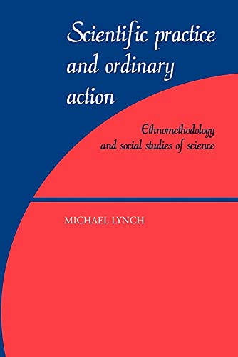 Scientific Practice Ordinary Action: Ethnomethodology and Social Studies of Science - Michael Lynch