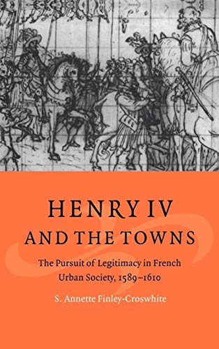 Henry IV and the Towns: The Pursuit of Legitimacy in French Urban Society, 1589-1610 (Cambridge S...