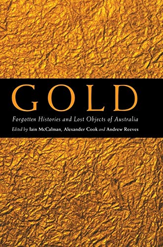 Gold: Forgotten Histories and Lost Objects of Australia - McCalman, Iain; Cook, Alexander; Reeves, Andre (Eds)