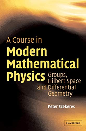 A Course in Modern Mathematical Physics : Groups, Hilbert Space and Differential Geometry - Peter Szekeres