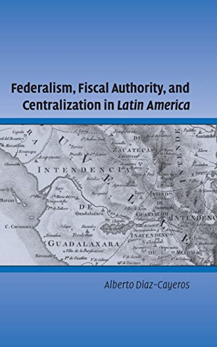 Federalism, Fiscal Authority, and Centralization in Latin America (Cambridge Studies in Comparati...