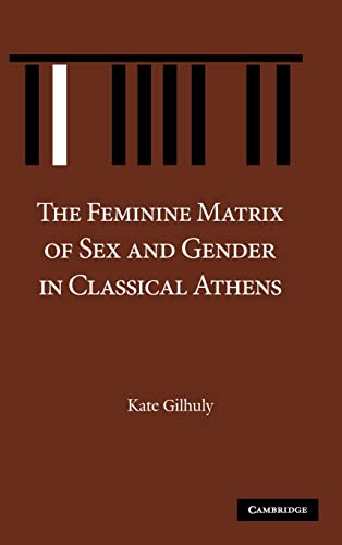 The Feminine Matrix of Sex and Gender in Classical Athens - Gilhuly, Kate