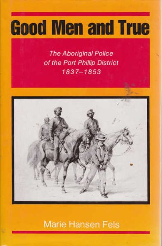 Good Men and True. The Aboriginal Police of the Port Phillip District 1837-1853