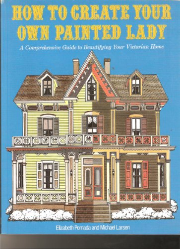HOW TO CREATE YOUR OWN PAINTED LADY: A Comprehensive Guide To Beautifying Your Own Victorian Home