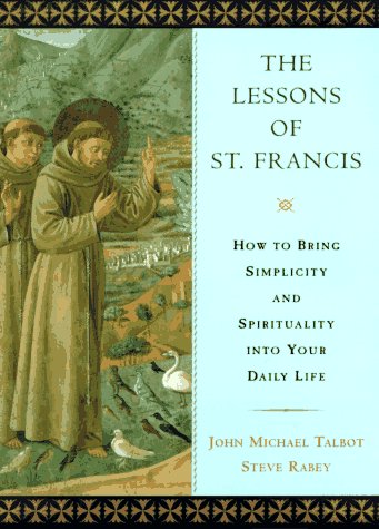 The Lessons of St. Francis : How to Bring Simplicity and Spirituality into Your Daily Life - Rabey, Steve, Talbot, John M., Talbot, John Michael