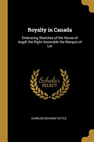 9780526083060: Royalty in Canada: Embracing Sketches of the House of Argyll, the Right Honorable the Marquis of Lor