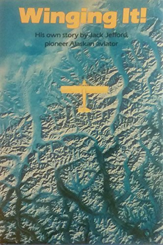 Winging It!: His Own Story By Jack Jefford, Pioneer Alaskan Aviator