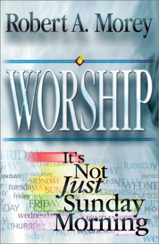 9780529114396: Worship: It's Not Just Sunday Morning by Robert A. Morey (2001-11-01)