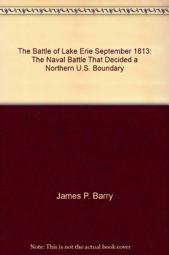 The Battle of Lake Erie, September 10, 1813: The Naval Battle that Decided a Northern U. S. [Cana...