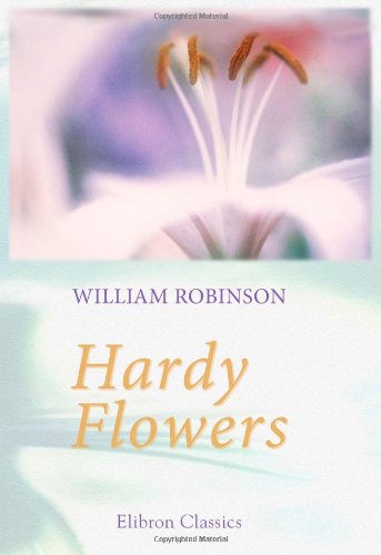 Hardy Flowers: Descriptions of Upwards of Thirteen Hundred of the Most Ornamental Species, with Directions for Their Arrangement, Culture, etc (9780543694126) by Robinson, William